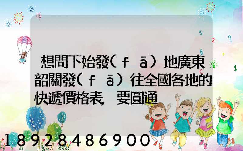 想問下始發(fā)地廣東韶關發(fā)往全國各地的快遞價格表,要圓通、韻達、申通...